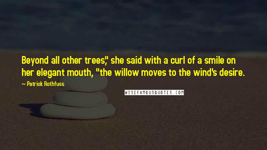 Patrick Rothfuss Quotes: Beyond all other trees," she said with a curl of a smile on her elegant mouth, "the willow moves to the wind's desire.