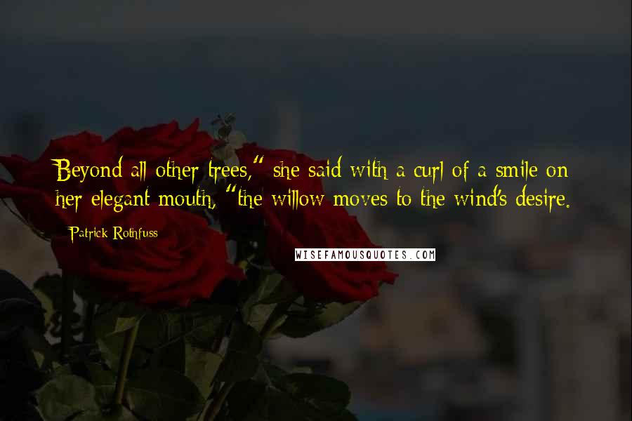 Patrick Rothfuss Quotes: Beyond all other trees," she said with a curl of a smile on her elegant mouth, "the willow moves to the wind's desire.
