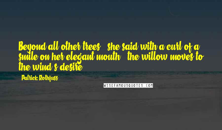 Patrick Rothfuss Quotes: Beyond all other trees," she said with a curl of a smile on her elegant mouth, "the willow moves to the wind's desire.