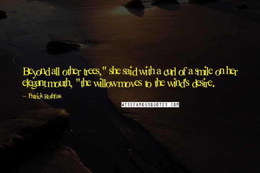 Patrick Rothfuss Quotes: Beyond all other trees," she said with a curl of a smile on her elegant mouth, "the willow moves to the wind's desire.