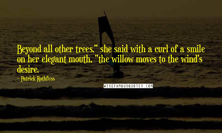 Patrick Rothfuss Quotes: Beyond all other trees," she said with a curl of a smile on her elegant mouth, "the willow moves to the wind's desire.