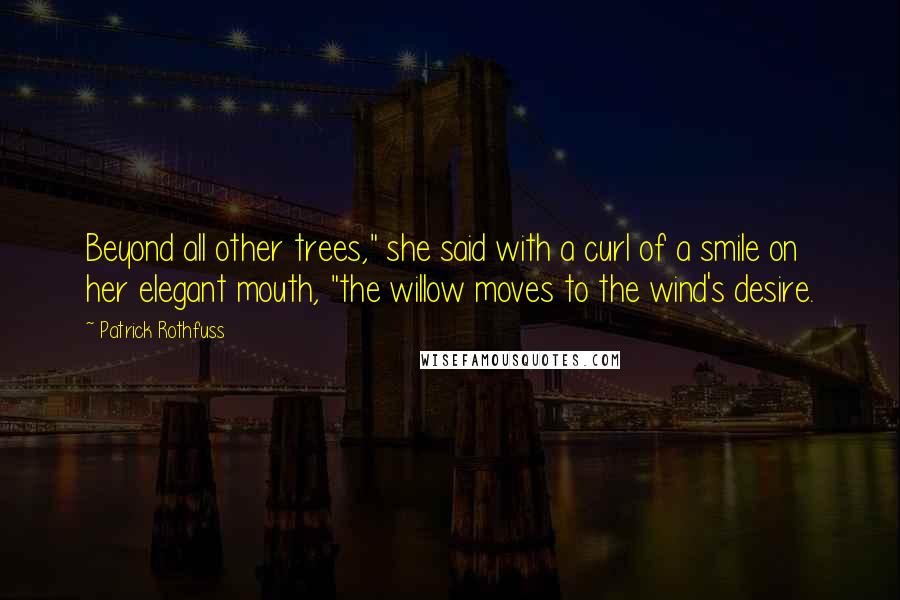 Patrick Rothfuss Quotes: Beyond all other trees," she said with a curl of a smile on her elegant mouth, "the willow moves to the wind's desire.