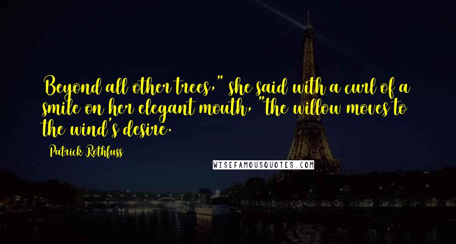 Patrick Rothfuss Quotes: Beyond all other trees," she said with a curl of a smile on her elegant mouth, "the willow moves to the wind's desire.