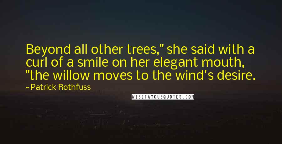 Patrick Rothfuss Quotes: Beyond all other trees," she said with a curl of a smile on her elegant mouth, "the willow moves to the wind's desire.