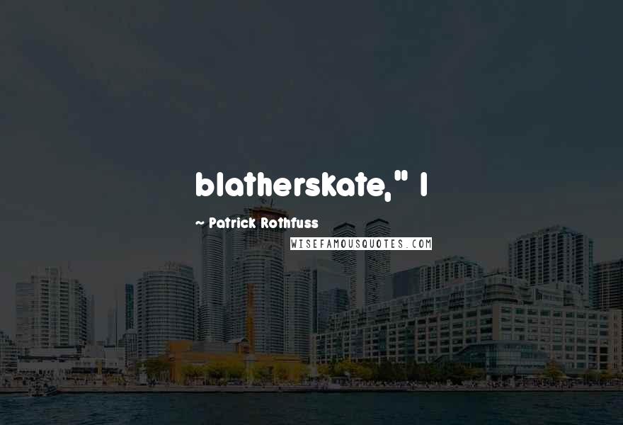 Patrick Rothfuss Quotes: blatherskate," I