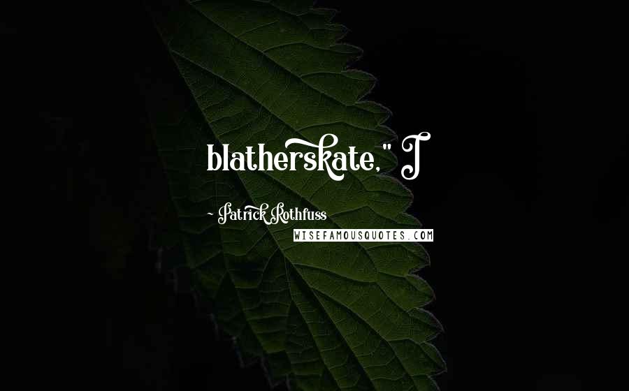 Patrick Rothfuss Quotes: blatherskate," I