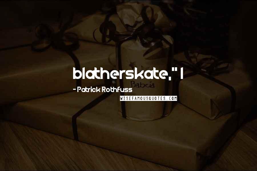 Patrick Rothfuss Quotes: blatherskate," I