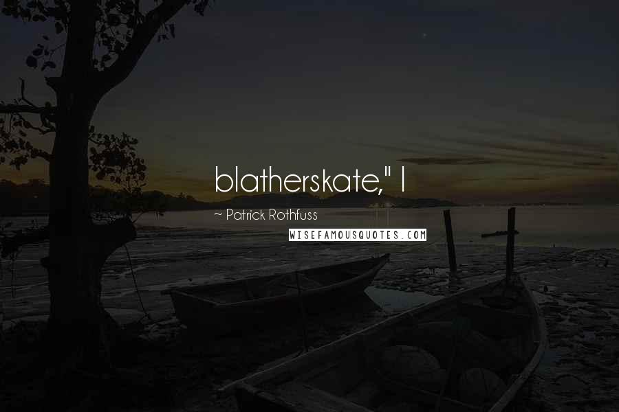 Patrick Rothfuss Quotes: blatherskate," I