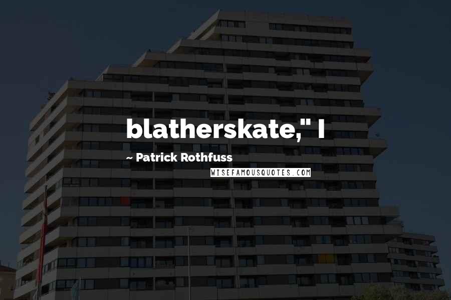 Patrick Rothfuss Quotes: blatherskate," I