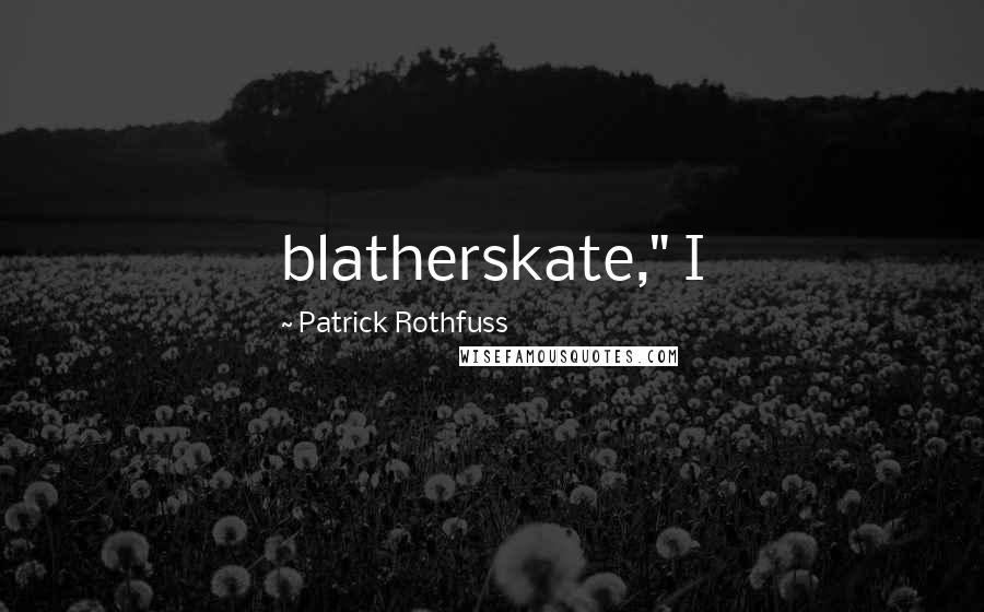 Patrick Rothfuss Quotes: blatherskate," I