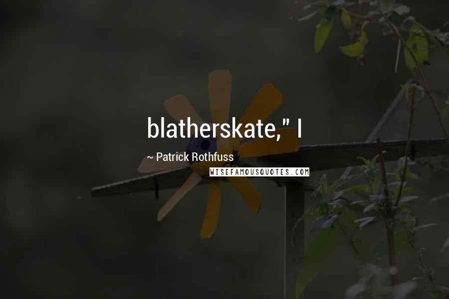 Patrick Rothfuss Quotes: blatherskate," I