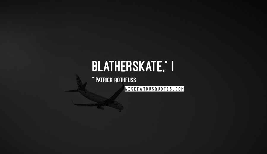 Patrick Rothfuss Quotes: blatherskate," I