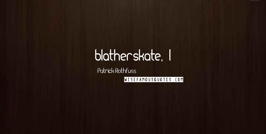 Patrick Rothfuss Quotes: blatherskate," I