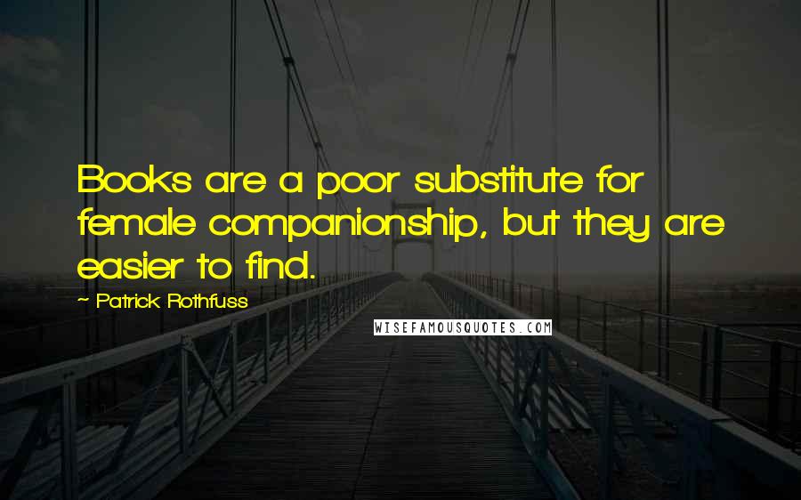 Patrick Rothfuss Quotes: Books are a poor substitute for female companionship, but they are easier to find.