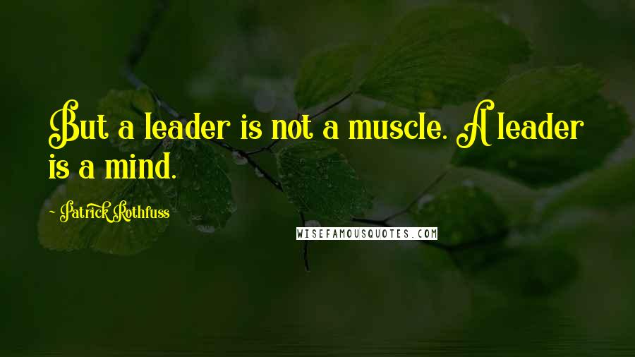 Patrick Rothfuss Quotes: But a leader is not a muscle. A leader is a mind.