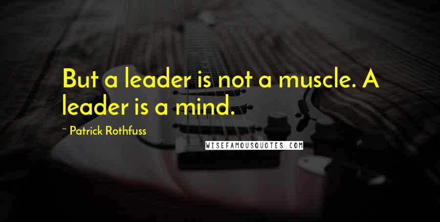 Patrick Rothfuss Quotes: But a leader is not a muscle. A leader is a mind.