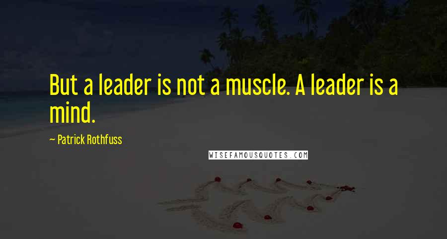 Patrick Rothfuss Quotes: But a leader is not a muscle. A leader is a mind.