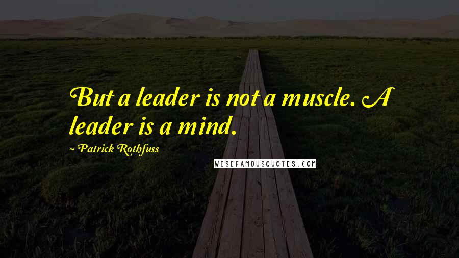 Patrick Rothfuss Quotes: But a leader is not a muscle. A leader is a mind.