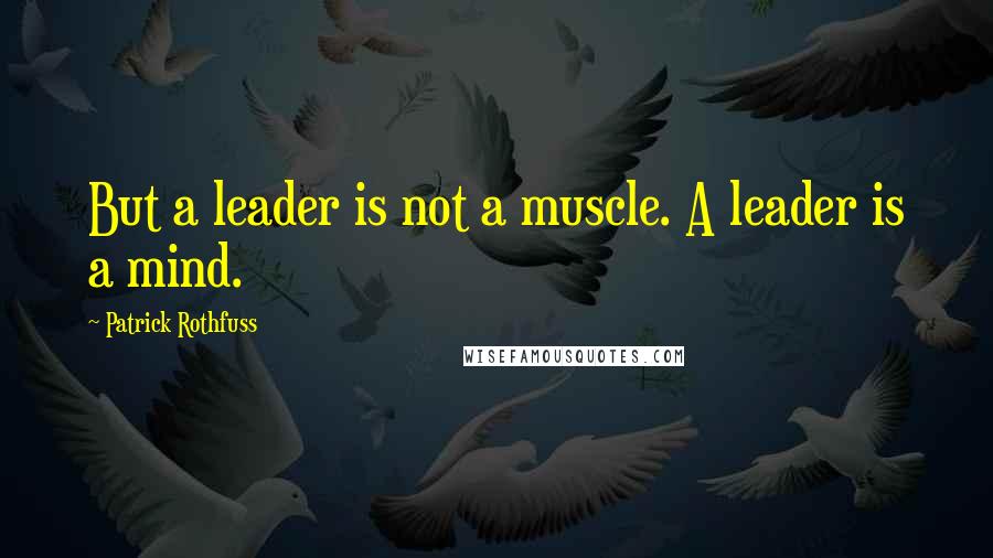 Patrick Rothfuss Quotes: But a leader is not a muscle. A leader is a mind.