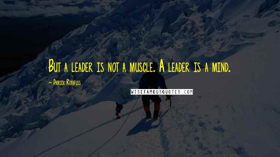 Patrick Rothfuss Quotes: But a leader is not a muscle. A leader is a mind.