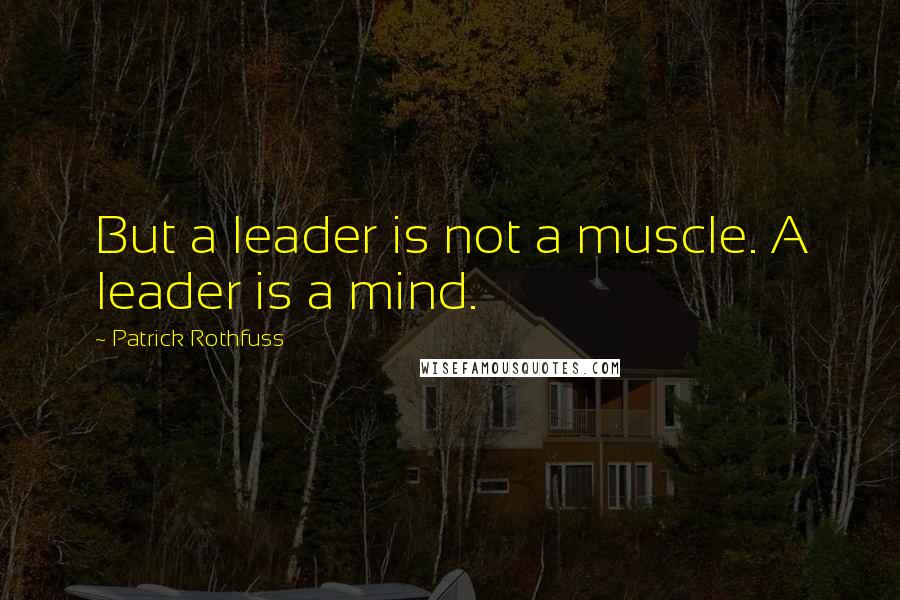 Patrick Rothfuss Quotes: But a leader is not a muscle. A leader is a mind.