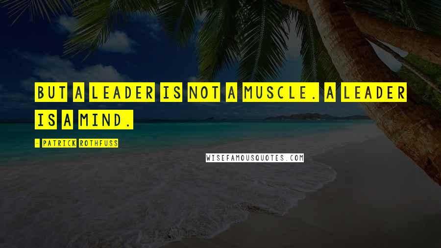 Patrick Rothfuss Quotes: But a leader is not a muscle. A leader is a mind.