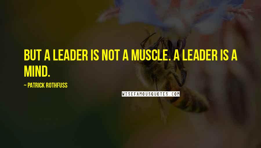 Patrick Rothfuss Quotes: But a leader is not a muscle. A leader is a mind.