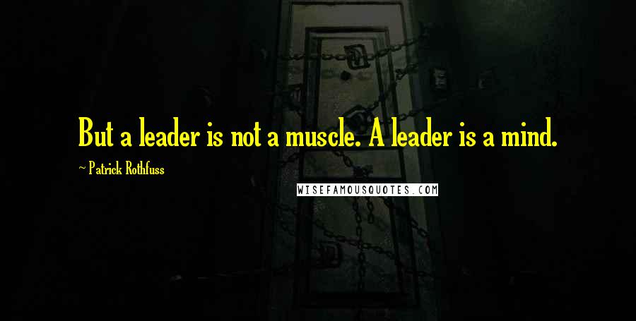 Patrick Rothfuss Quotes: But a leader is not a muscle. A leader is a mind.