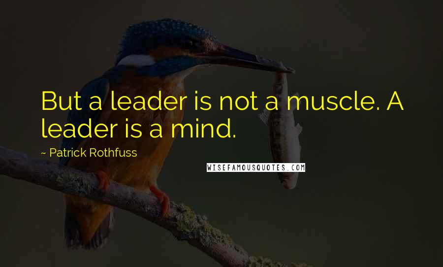 Patrick Rothfuss Quotes: But a leader is not a muscle. A leader is a mind.