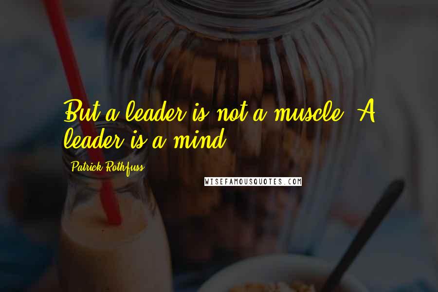 Patrick Rothfuss Quotes: But a leader is not a muscle. A leader is a mind.