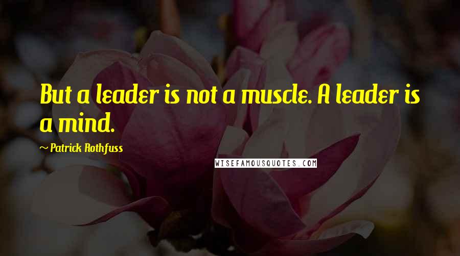 Patrick Rothfuss Quotes: But a leader is not a muscle. A leader is a mind.