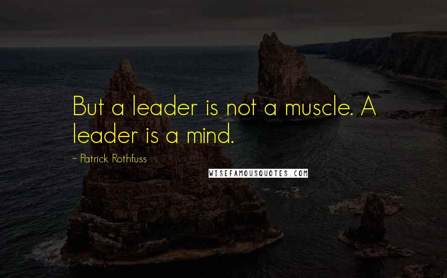Patrick Rothfuss Quotes: But a leader is not a muscle. A leader is a mind.
