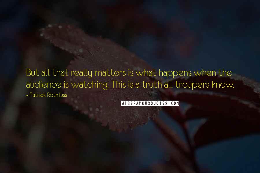 Patrick Rothfuss Quotes: But all that really matters is what happens when the audience is watching. This is a truth all troupers know.