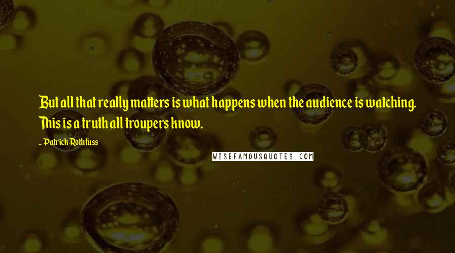 Patrick Rothfuss Quotes: But all that really matters is what happens when the audience is watching. This is a truth all troupers know.