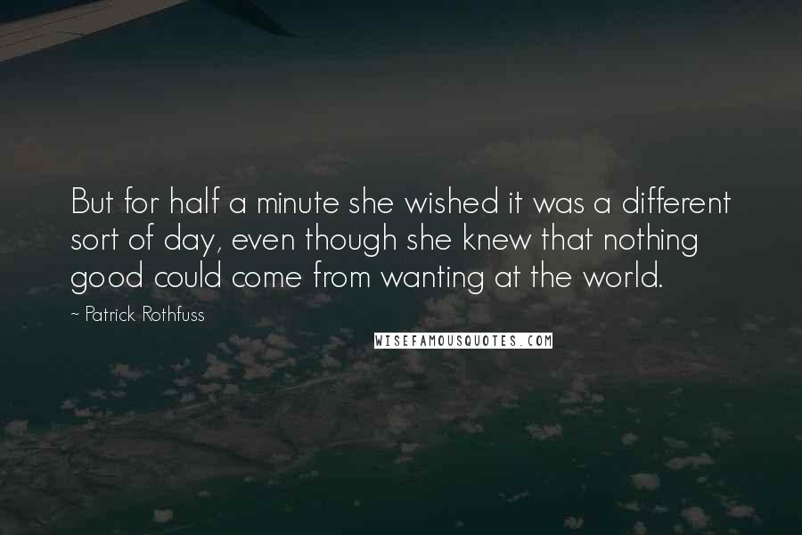 Patrick Rothfuss Quotes: But for half a minute she wished it was a different sort of day, even though she knew that nothing good could come from wanting at the world.