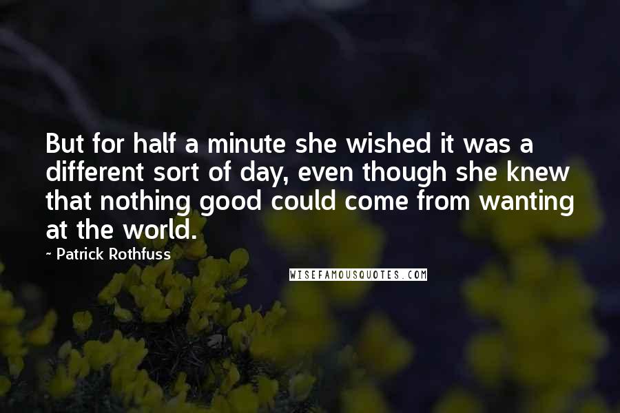 Patrick Rothfuss Quotes: But for half a minute she wished it was a different sort of day, even though she knew that nothing good could come from wanting at the world.