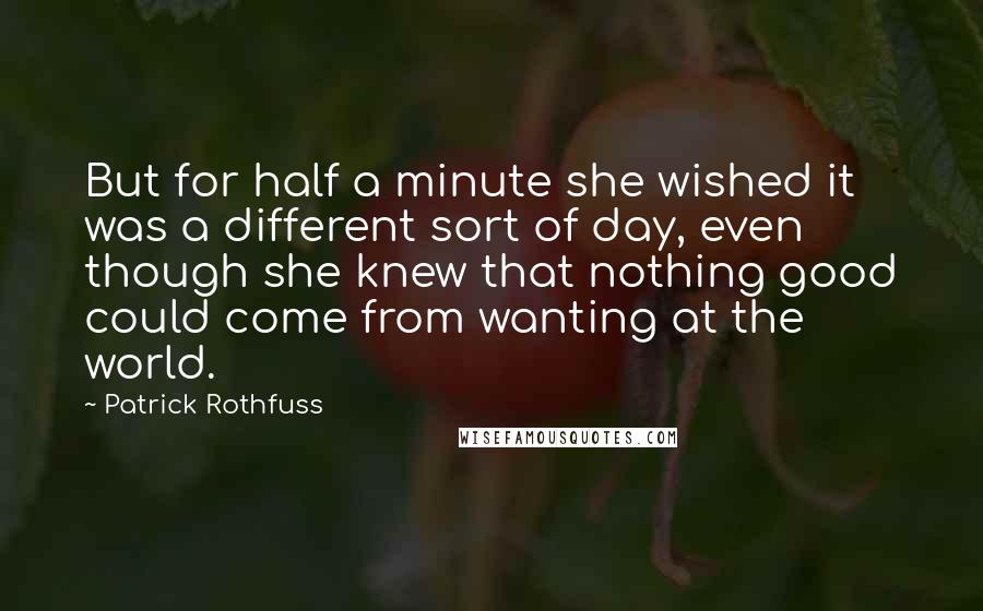 Patrick Rothfuss Quotes: But for half a minute she wished it was a different sort of day, even though she knew that nothing good could come from wanting at the world.