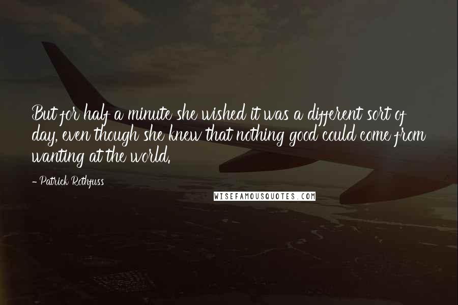 Patrick Rothfuss Quotes: But for half a minute she wished it was a different sort of day, even though she knew that nothing good could come from wanting at the world.