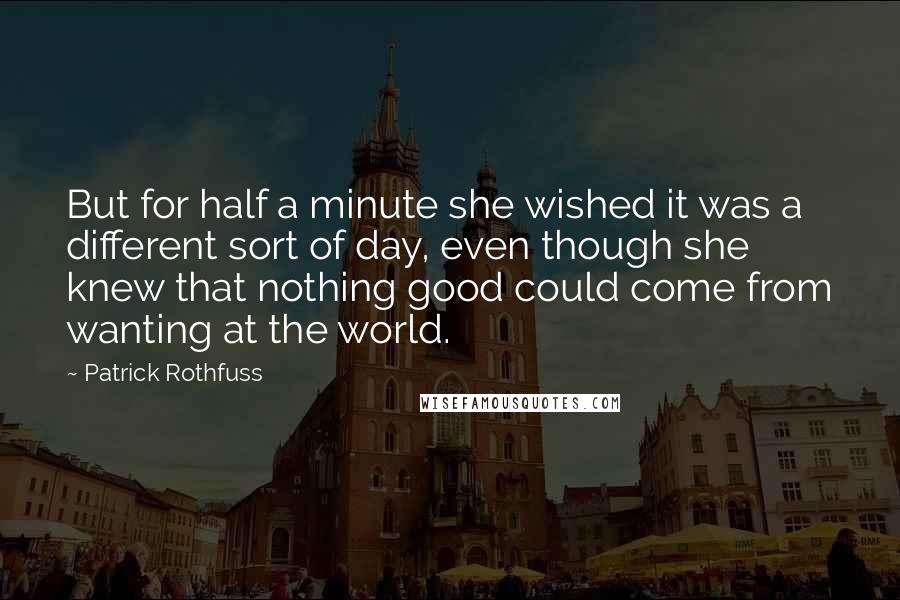 Patrick Rothfuss Quotes: But for half a minute she wished it was a different sort of day, even though she knew that nothing good could come from wanting at the world.