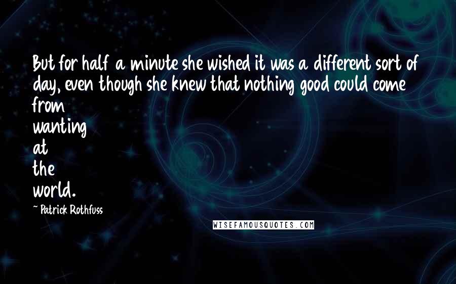 Patrick Rothfuss Quotes: But for half a minute she wished it was a different sort of day, even though she knew that nothing good could come from wanting at the world.