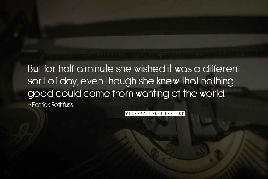 Patrick Rothfuss Quotes: But for half a minute she wished it was a different sort of day, even though she knew that nothing good could come from wanting at the world.