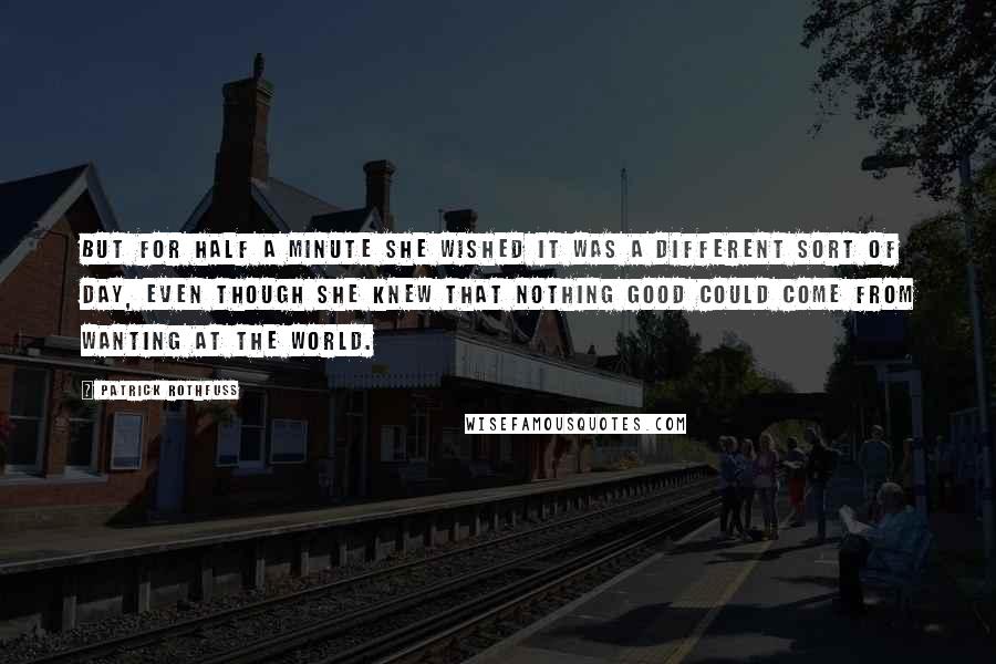 Patrick Rothfuss Quotes: But for half a minute she wished it was a different sort of day, even though she knew that nothing good could come from wanting at the world.