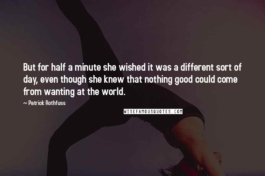 Patrick Rothfuss Quotes: But for half a minute she wished it was a different sort of day, even though she knew that nothing good could come from wanting at the world.