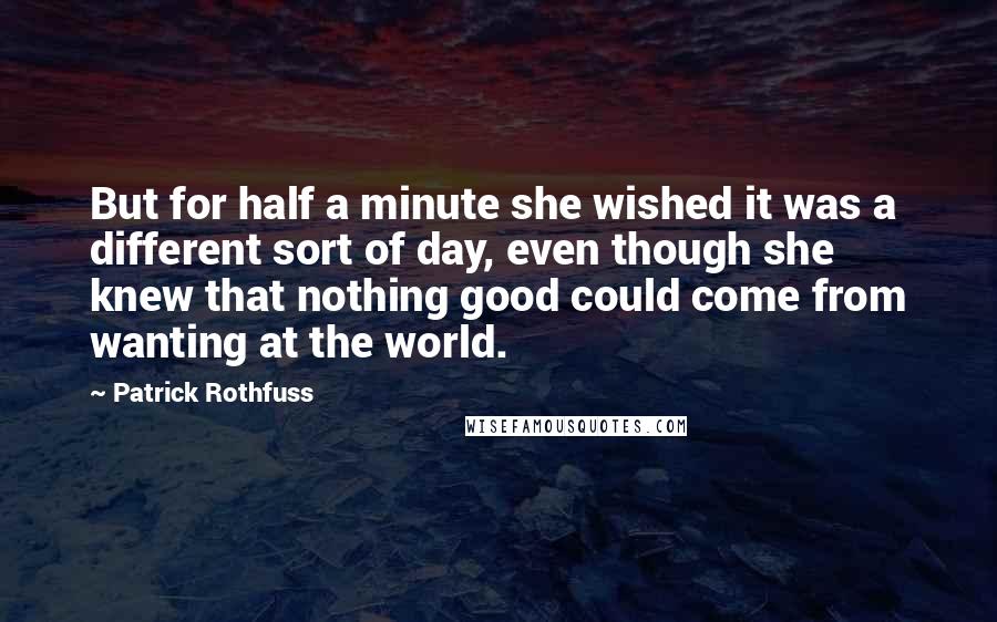 Patrick Rothfuss Quotes: But for half a minute she wished it was a different sort of day, even though she knew that nothing good could come from wanting at the world.