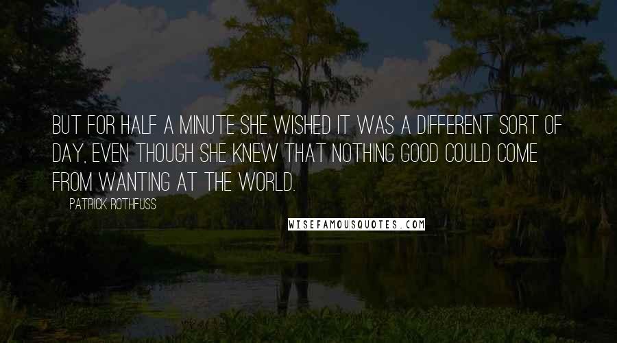 Patrick Rothfuss Quotes: But for half a minute she wished it was a different sort of day, even though she knew that nothing good could come from wanting at the world.