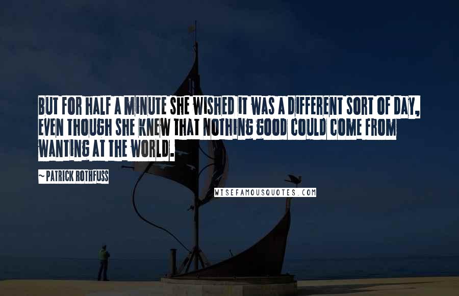 Patrick Rothfuss Quotes: But for half a minute she wished it was a different sort of day, even though she knew that nothing good could come from wanting at the world.