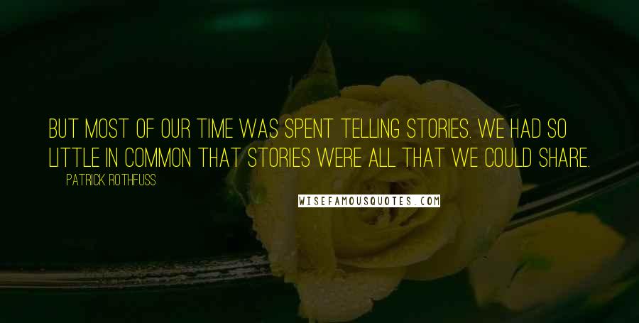 Patrick Rothfuss Quotes: But most of our time was spent telling stories. We had so little in common that stories were all that we could share.