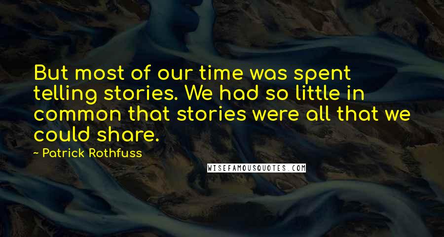 Patrick Rothfuss Quotes: But most of our time was spent telling stories. We had so little in common that stories were all that we could share.