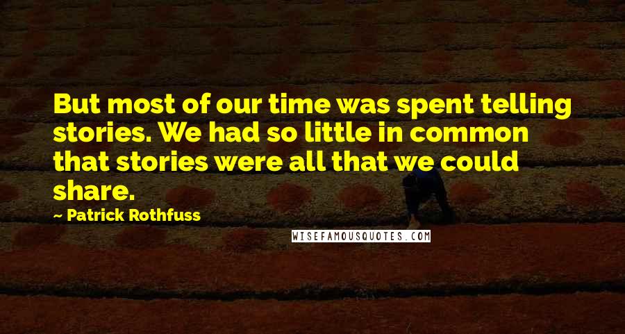 Patrick Rothfuss Quotes: But most of our time was spent telling stories. We had so little in common that stories were all that we could share.