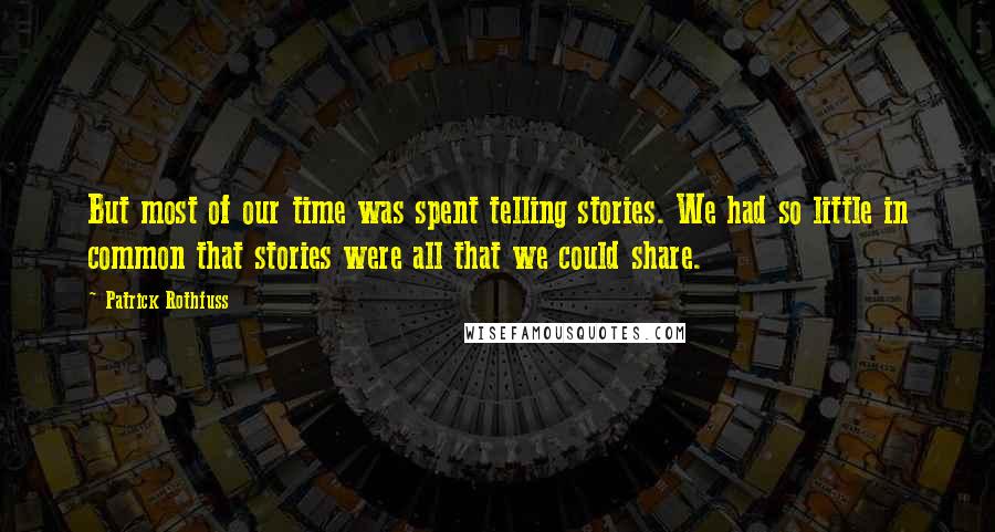 Patrick Rothfuss Quotes: But most of our time was spent telling stories. We had so little in common that stories were all that we could share.